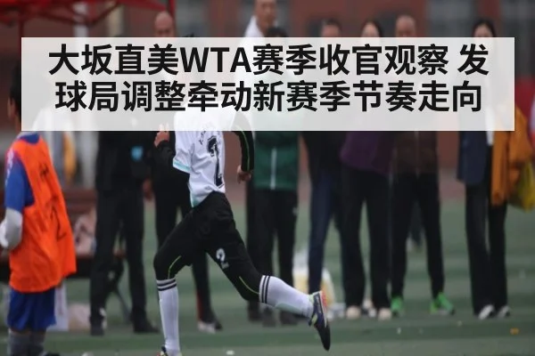 大坂直美WTA赛季收官观察 发球局调整牵动新赛季节奏走向